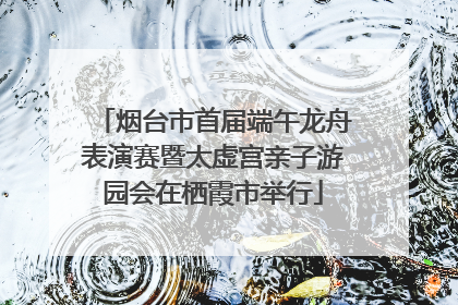 烟台市首届端午龙舟表演赛暨太虚宫亲子游园会在栖霞市举行