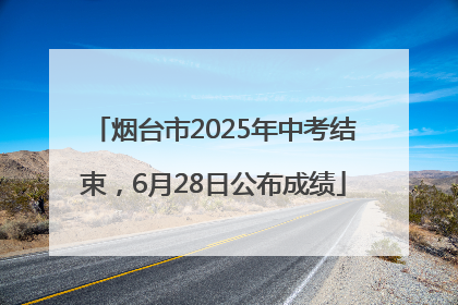 烟台市2025年中考结束，6月28日公布成绩