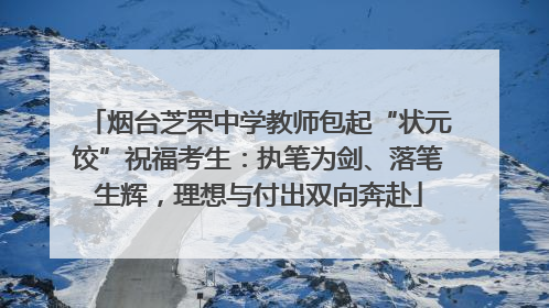 烟台芝罘中学教师包起“状元饺”祝福考生：执笔为剑、落笔生辉，理想与付出双向奔赴