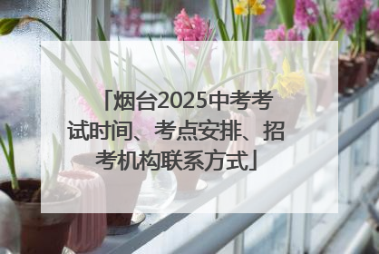 烟台2025中考考试时间、考点安排、招考机构联系方式