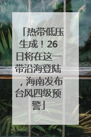 热带低压生成！26日将在这一带沿海登陆，海南发布台风四级预警