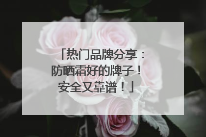热门品牌分享：防晒霜好的牌子！安全又靠谱！