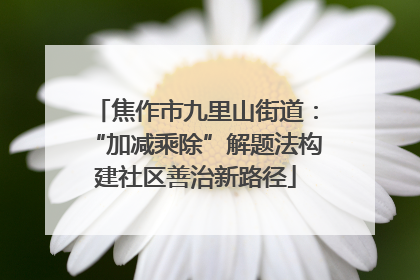 焦作市九里山街道：“加减乘除”解题法构建社区善治新路径