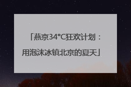 燕京34°C狂欢计划：用泡沫冰镇北京的夏天