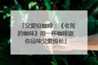 父爱似咖啡：《老爸的咖味》用一杯咖啡邀你品味父爱绵长