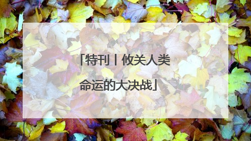 特刊丨攸关人类命运的大决战