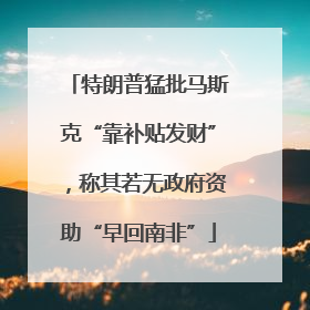 特朗普猛批马斯克“靠补贴发财”，称其若无政府资助“早回南非”