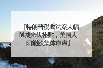 特朗普税收法案大幅削减光伏补贴，美国太阳能股集体崩盘