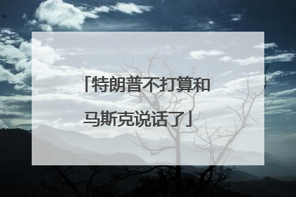 特朗普不打算和马斯克说话了