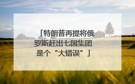 特朗普再提将俄罗斯赶出七国集团是个“大错误”