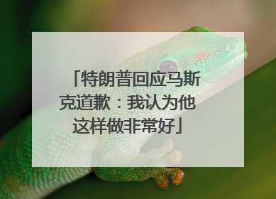 特朗普回应马斯克道歉：我认为他这样做非常好