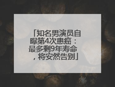 知名男演员自曝第4次患癌：最多剩9年寿命，将安然告别
