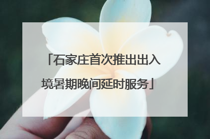 石家庄首次推出出入境暑期晚间延时服务