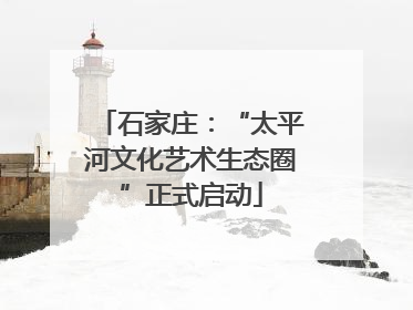 石家庄：“太平河文化艺术生态圈”正式启动