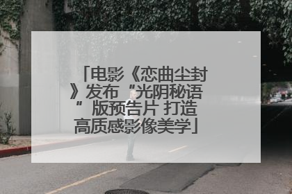 电影《恋曲尘封》发布“光阴秘语”版预告片 打造高质感影像美学