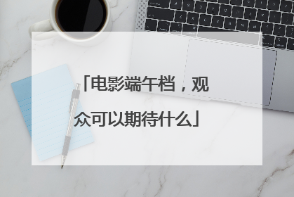 电影端午档，观众可以期待什么