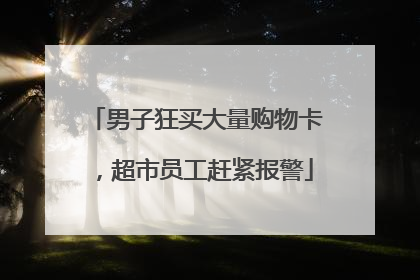 男子狂买大量购物卡，超市员工赶紧报警