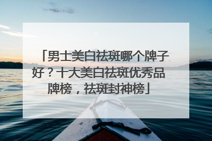 男士美白祛斑哪个牌子好？十大美白祛斑优秀品牌榜，祛斑封神榜