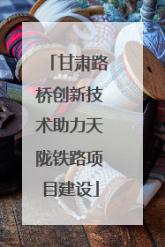 甘肃路桥创新技术助力天陇铁路项目建设