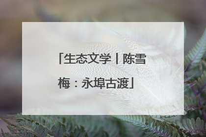 生态文学丨陈雪梅：永埠古渡