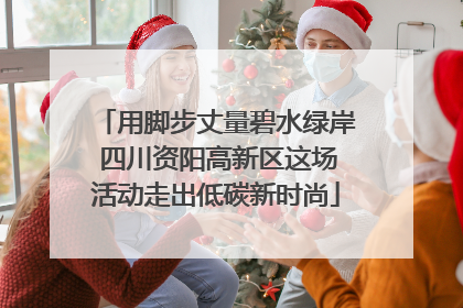 用脚步丈量碧水绿岸 四川资阳高新区这场活动走出低碳新时尚
