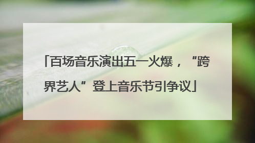 百场音乐演出五一火爆，“跨界艺人”登上音乐节引争议