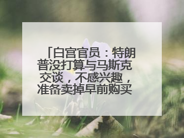 白宫官员：特朗普没打算与马斯克交谈，不感兴趣，准备卖掉早前购买的特斯拉