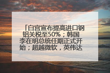 白宫宣布提高进口钢铝关税至50%；韩国李在明总统任期正式开始；超越微软，英伟达重回全球市值第一；华熙生物回应近期风波丨每经早参