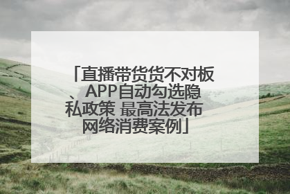 直播带货货不对板、APP自动勾选隐私政策 最高法发布网络消费案例