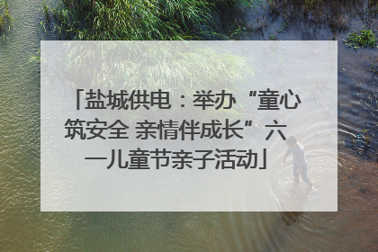 盐城供电：举办“童心筑安全 亲情伴成长”六一儿童节亲子活动
