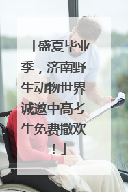 盛夏毕业季，济南野生动物世界诚邀中高考生免费撒欢！
