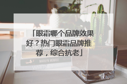 眼霜哪个品牌效果好？热门眼霜品牌推荐，综合抗老