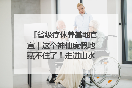 省级疗休养基地官宣｜这个神仙度假地藏不住了！走进山水秘境 开启一场野奢度假之旅！