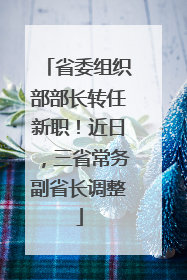 省委组织部部长转任新职！近日，三省常务副省长调整
