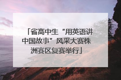 省高中生“用英语讲中国故事”风采大赛株洲赛区复赛举行