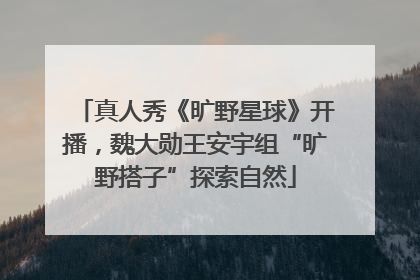 真人秀《旷野星球》开播，魏大勋王安宇组“旷野搭子”探索自然