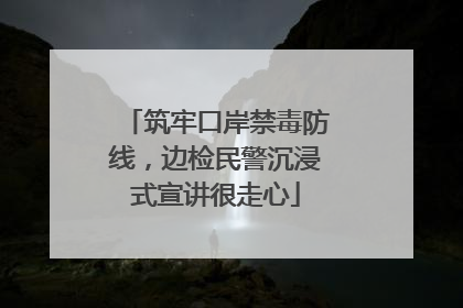 筑牢口岸禁毒防线，边检民警沉浸式宣讲很走心