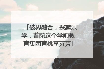 破界融合，探趣乐学，普陀这个学前教育集团育桃李芬芳