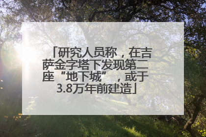 研究人员称，在吉萨金字塔下发现第二座“地下城”，或于3.8万年前建造