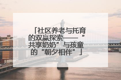社区养老与托育的双赢探索——“共享奶奶”与孩童的“朝夕相伴”