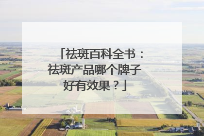 祛斑百科全书：祛斑产品哪个牌子好有效果？