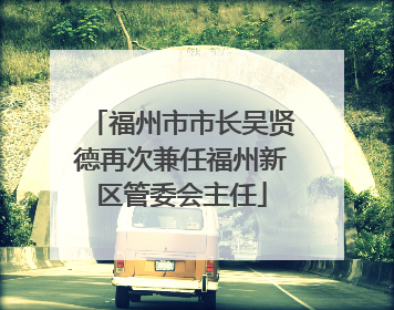 福州市市长吴贤德再次兼任福州新区管委会主任