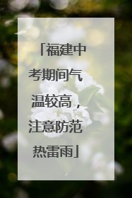 福建中考期间气温较高，注意防范热雷雨