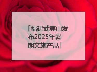 福建武夷山发布2025年暑期文旅产品