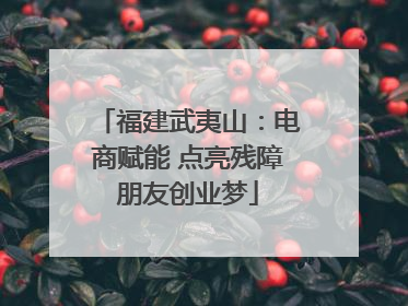 福建武夷山：电商赋能 点亮残障朋友创业梦