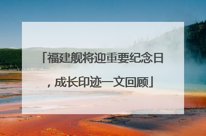 福建舰将迎重要纪念日，成长印迹一文回顾