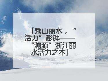 秀山丽水，“活力”澎湃——“溯源”浙江丽水活力之本