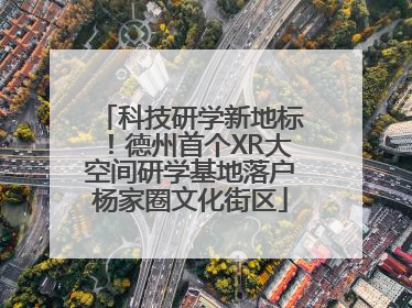 科技研学新地标！德州首个XR大空间研学基地落户杨家圈文化街区