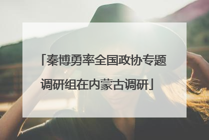 秦博勇率全国政协专题调研组在内蒙古调研