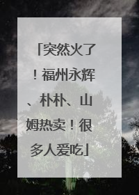 突然火了！福州永辉、朴朴、山姆热卖！很多人爱吃